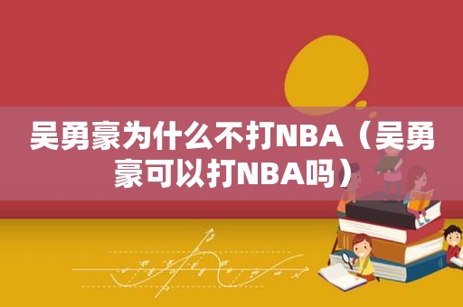 吴勇豪为什么不打NBA（吴勇豪可以打NBA吗）