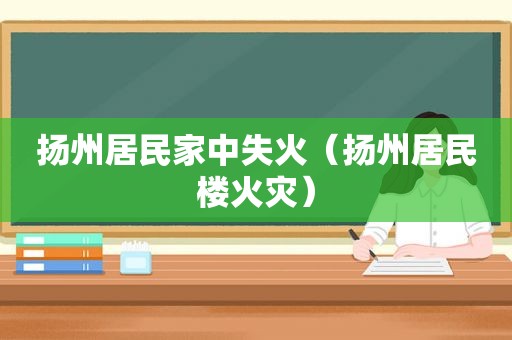 扬州居民家中失火（扬州居民楼火灾）