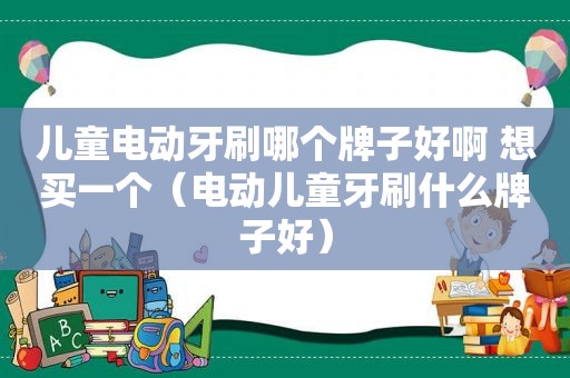 儿童电动牙刷哪个牌子好啊 想买一个（电动儿童牙刷什么牌子好）