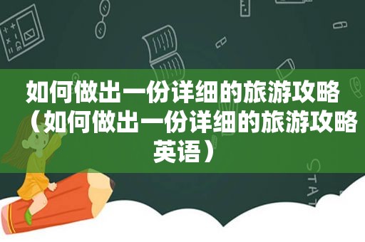 如何做出一份详细的旅游攻略（如何做出一份详细的旅游攻略英语）