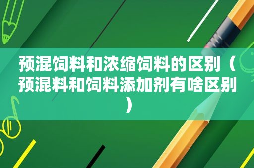 预混饲料和浓缩饲料的区别（预混料和饲料添加剂有啥区别）