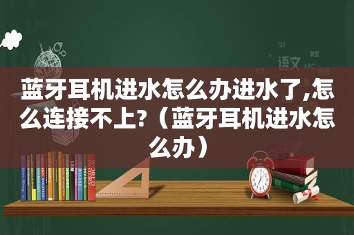 蓝牙耳机进水怎么办进水了,怎么连接不上?（蓝牙耳机进水怎么办）