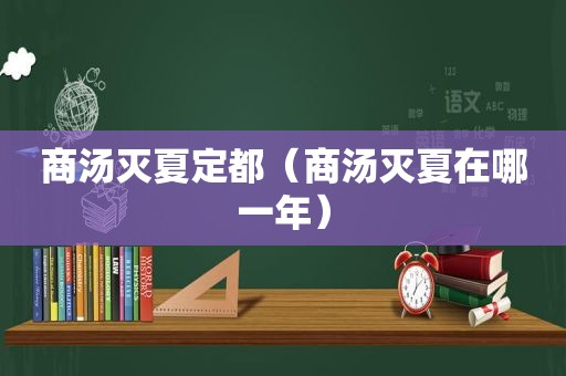 商汤灭夏定都（商汤灭夏在哪一年）