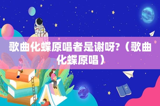 歌曲化蝶原唱者是谢呀?（歌曲化蝶原唱）