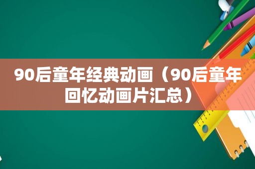 90后童年经典动画（90后童年回忆动画片汇总）