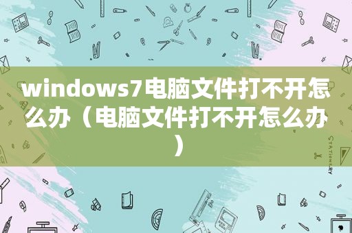 windows7电脑文件打不开怎么办（电脑文件打不开怎么办）