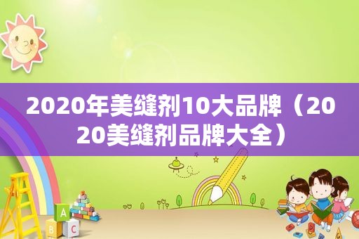 2020年美缝剂10大品牌（2020美缝剂品牌大全）