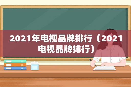 2021年电视品牌排行（2021电视品牌排行）