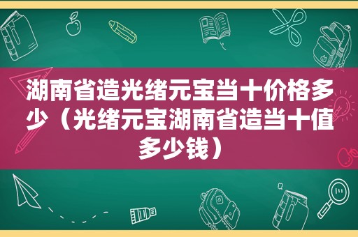 湖南省造光绪元宝当十价格多少（光绪元宝湖南省造当十值多少钱）