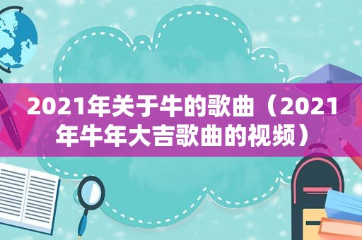 2021年关于牛的歌曲（2021年牛年大吉歌曲的视频）