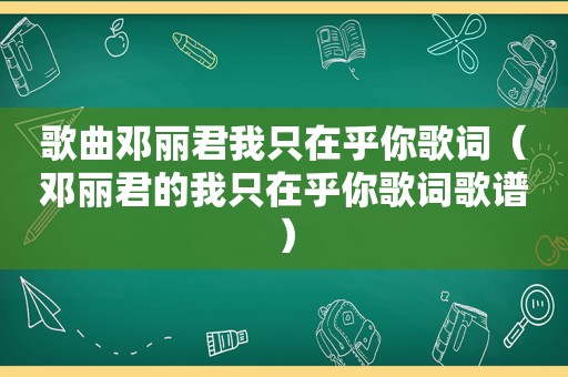 歌曲邓丽君我只在乎你歌词（邓丽君的我只在乎你歌词歌谱）