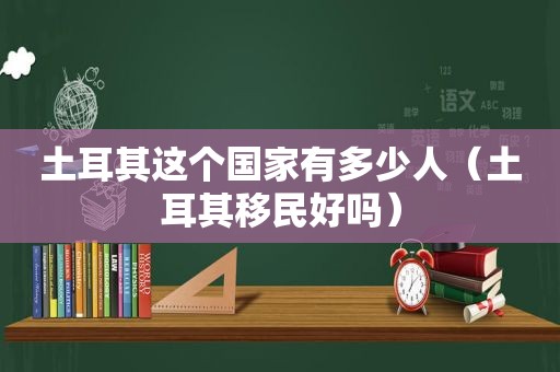 土耳其这个国家有多少人（土耳其移民好吗）