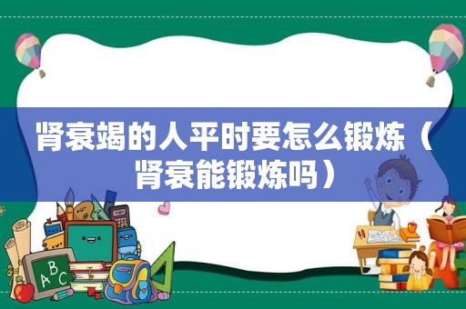 肾衰竭的人平时要怎么锻炼（肾衰能锻炼吗）