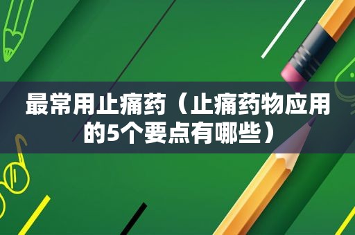 最常用止痛药（止痛药物应用的5个要点有哪些）