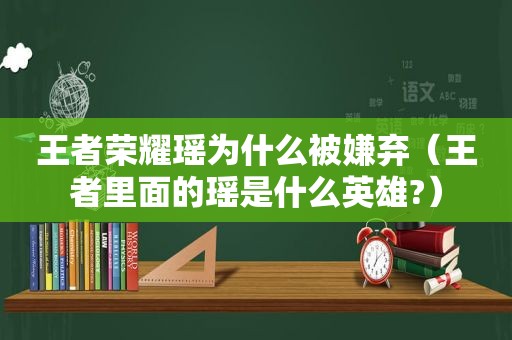 王者荣耀瑶为什么被嫌弃（王者里面的瑶是什么英雄?）