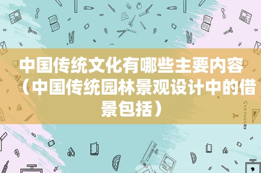 中国传统文化有哪些主要内容（中国传统园林景观设计中的借景包括）