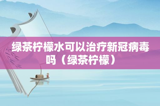 绿茶柠檬水可以治疗新冠病毒吗（绿茶柠檬）