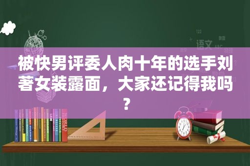 被快男评委人肉十年的选手刘著女装露面，大家还记得我吗？