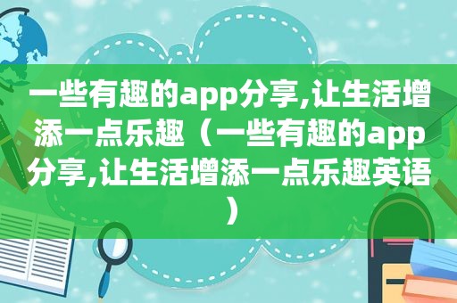 一些有趣的app分享,让生活增添一点乐趣（一些有趣的app分享,让生活增添一点乐趣英语）