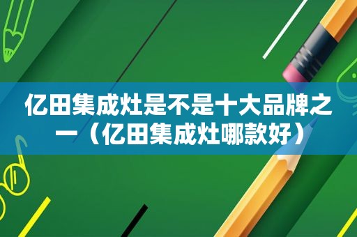 亿田集成灶是不是十大品牌之一（亿田集成灶哪款好）