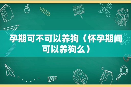 孕期可不可以养狗（怀孕期间可以养狗么）