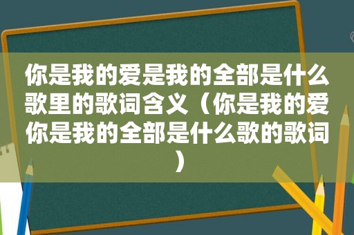 你是我的爱是我的全部是什么歌里的歌词含义（你是我的爱你是我的全部是什么歌的歌词）