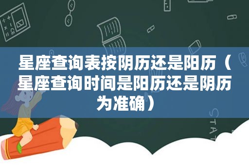 星座查询表按阴历还是阳历（星座查询时间是阳历还是阴历为准确）