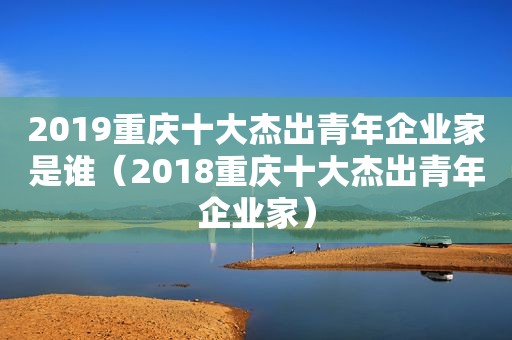 2019重庆十大杰出青年企业家是谁（2018重庆十大杰出青年企业家）