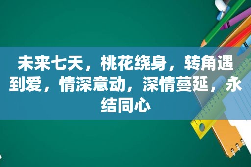 未来七天，桃花绕身，转角遇到爱，情深意动，深情蔓延，永结同心