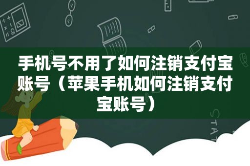 手机号不用了如何注销支付宝账号（苹果手机如何注销支付宝账号）