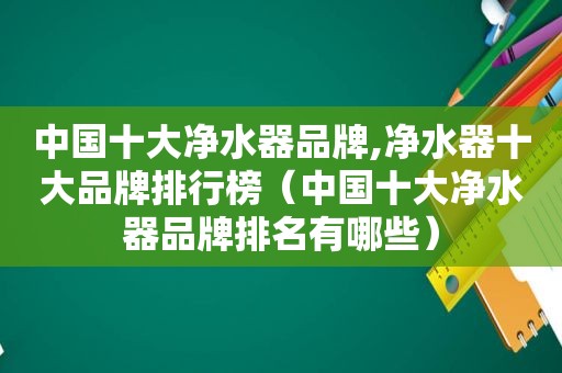 中国十大净水器品牌,净水器十大品牌排行榜（中国十大净水器品牌排名有哪些）