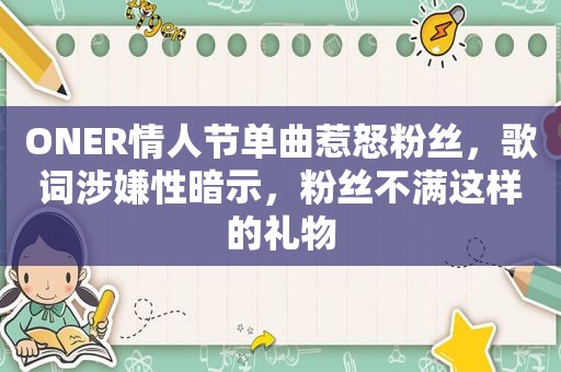 ONER情人节单曲惹怒粉丝，歌词涉嫌性暗示，粉丝不满这样的礼物