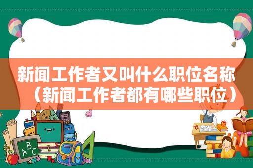 新闻工作者又叫什么职位名称（新闻工作者都有哪些职位）