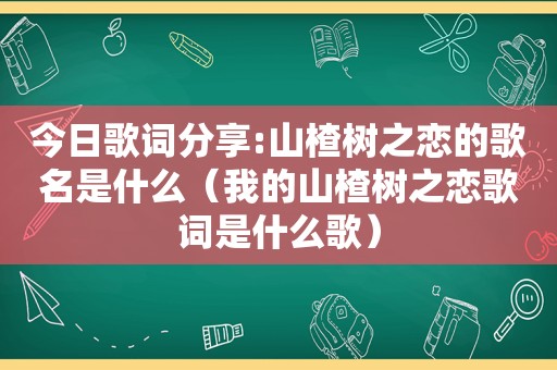 今日歌词分享:山楂树之恋的歌名是什么（我的山楂树之恋歌词是什么歌）