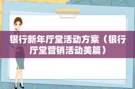 银行新年厅堂活动方案（银行厅堂营销活动美篇）