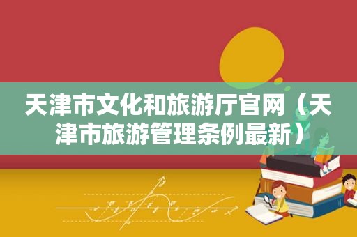 天津市文化和旅游厅官网（天津市旅游管理条例最新）