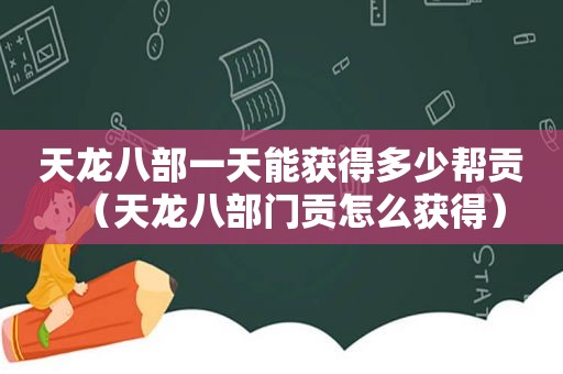 天龙八部一天能获得多少帮贡（天龙八部门贡怎么获得）