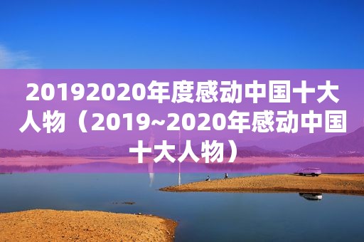 20192020年度感动中国十大人物（2019~2020年感动中国十大人物）