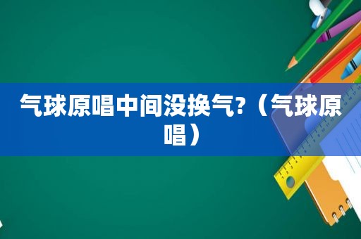 气球原唱中间没换气?（气球原唱）