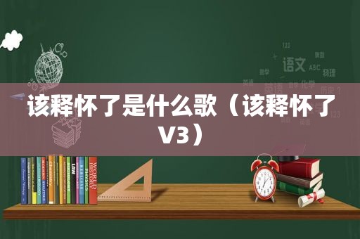 该释怀了是什么歌（该释怀了V3）