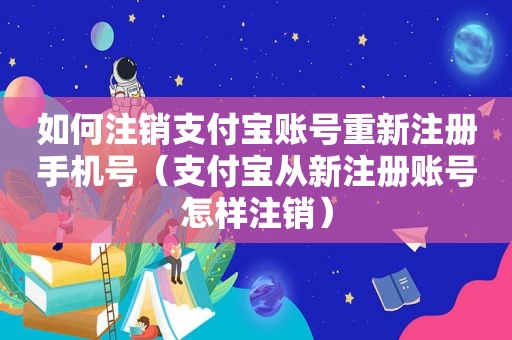 如何注销支付宝账号重新注册手机号（支付宝从新注册账号怎样注销）