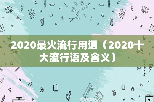 2020最火流行用语（2020十大流行语及含义）