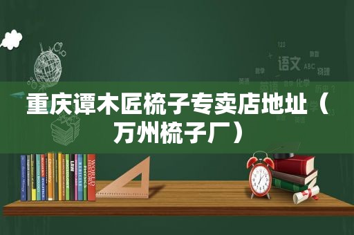 重庆谭木匠梳子专卖店地址（万州梳子厂）