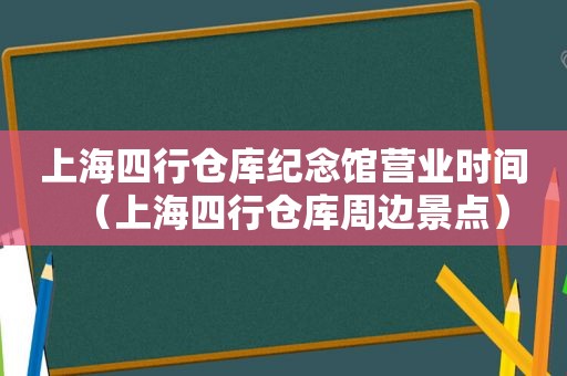 上海四行仓库纪念馆营业时间（上海四行仓库周边景点）