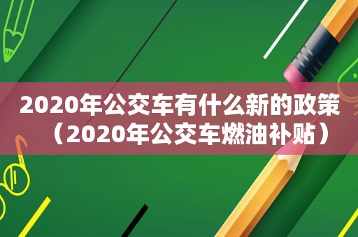 2020年公交车有什么新的政策（2020年公交车燃油补贴）