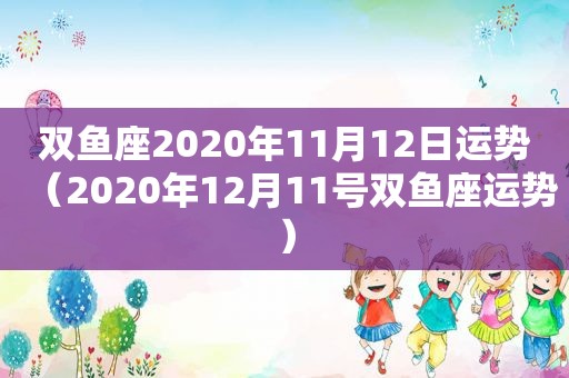 双鱼座2020年11月12日运势（2020年12月11号双鱼座运势）