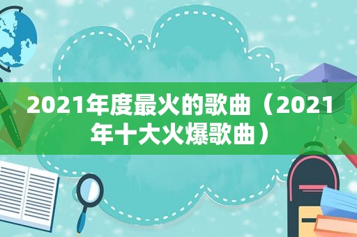 2021年度最火的歌曲（2021年十大火爆歌曲）