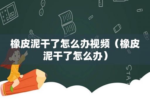 橡皮泥干了怎么办视频（橡皮泥干了怎么办）