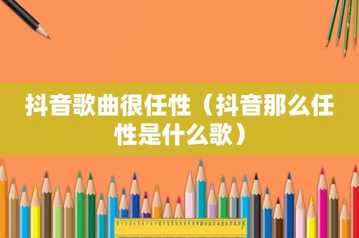 抖音歌曲很任性（抖音那么任性是什么歌）