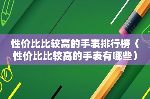 性价比比较高的手表排行榜（性价比比较高的手表有哪些）